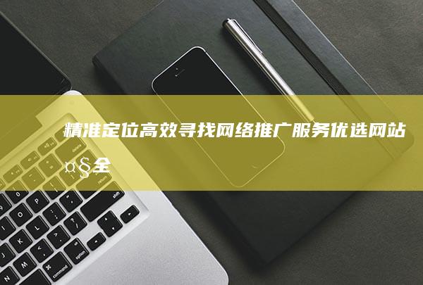 精准定位：高效寻找网络推广服务优选网站大全