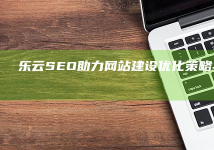 乐云SEO助力网站建设：优化策略与实战技巧